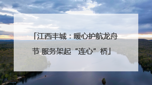 江西丰城：暖心护航龙舟节 服务架起“连心”桥