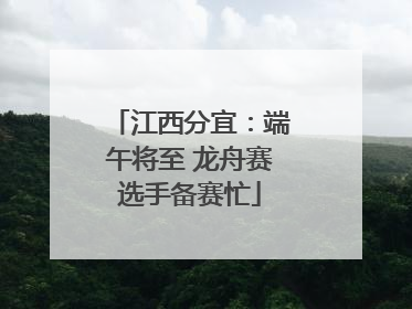 江西分宜：端午将至 龙舟赛选手备赛忙