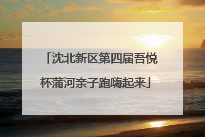 沈北新区第四届吾悦杯蒲河亲子跑嗨起来