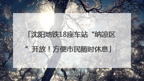 沈阳地铁18座车站“纳凉区”开放！方便市民随时休息