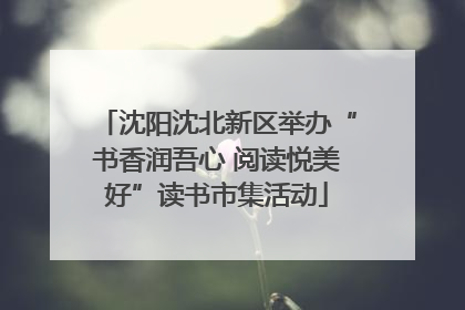 沈阳沈北新区举办“书香润吾心 阅读悦美好”读书市集活动