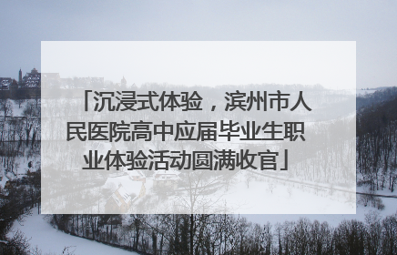 沉浸式体验，滨州市人民医院高中应届毕业生职业体验活动圆满收官