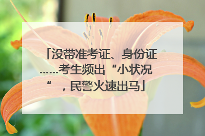 没带准考证、身份证……考生频出“小状况”，民警火速出马
