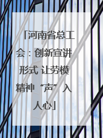 河南省总工会：创新宣讲形式 让劳模精神“声”入人心