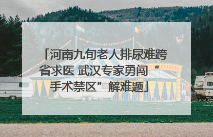 河南九旬老人排尿难跨省求医 武汉专家勇闯“手术禁区”解难题