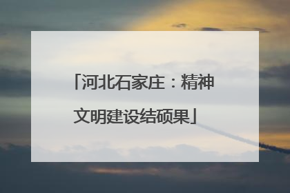河北石家庄：精神文明建设结硕果