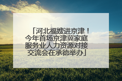 河北福嫂进京津！今年首场京津冀家庭服务业人力资源对接交流会在承德举办