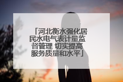 河北衡水强化居民水电气表计量监督管理 切实提高服务质量和水平