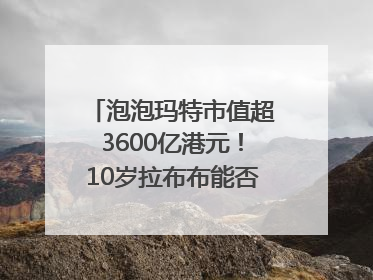 泡泡玛特市值超3600亿港元！10岁拉布布能否延续“哪吒”神话？｜热财经
