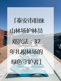 泰安市徂徕山林场护林员邓兴法：37年扎根林场的绿色守护者