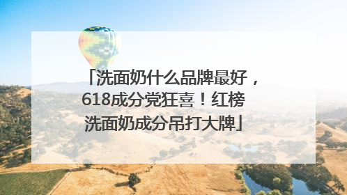 洗面奶什么品牌最好，618成分党狂喜！红榜洗面奶成分吊打大牌