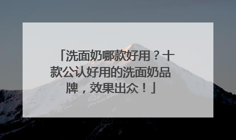 洗面奶哪款好用？十款公认好用的洗面奶品牌，效果出众！