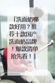 洗面奶哪款好用？推荐十款国产洗面奶品牌！爆款清单抢先看！
