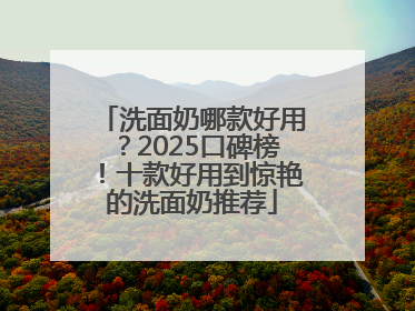 洗面奶哪款好用？2025口碑榜！十款好用到惊艳的洗面奶推荐