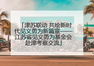 津苏联动 共绘新时代见义勇为新篇章——江苏省见义勇为基金会赴津考察交流