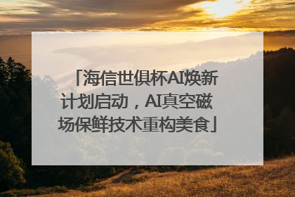海信世俱杯AI焕新计划启动，AI真空磁场保鲜技术重构美食
