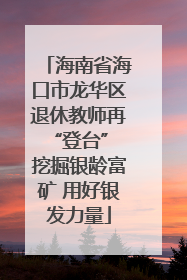 海南省海口市龙华区退休教师再“登台” 挖掘银龄富矿 用好银发力量