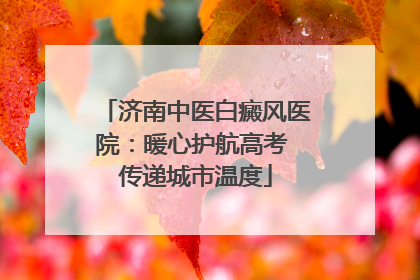 济南中医白癜风医院：暖心护航高考 传递城市温度
