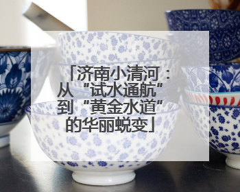 济南小清河：从“试水通航”到“黄金水道”的华丽蜕变