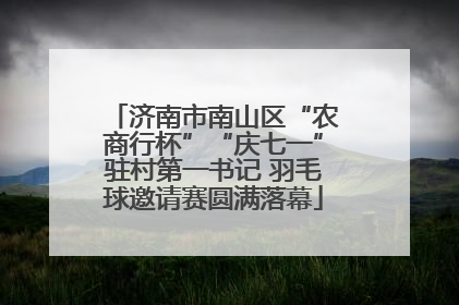 济南市南山区“农商行杯”“庆七一”驻村第一书记 羽毛球邀请赛圆满落幕