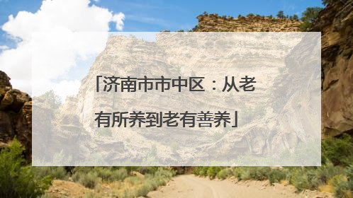 济南市市中区：从老有所养到老有善养