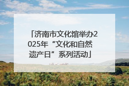 济南市文化馆举办2025年“文化和自然遗产日”系列活动