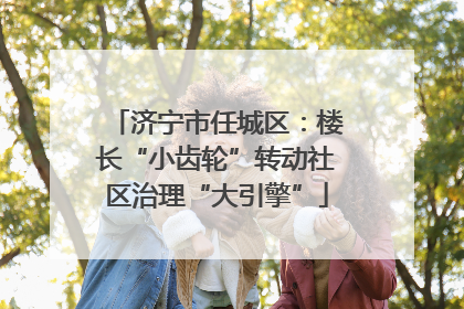 济宁市任城区：楼长“小齿轮”转动社区治理“大引擎”