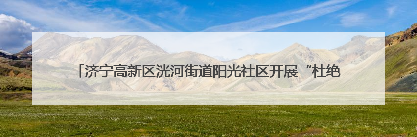 济宁高新区洸河街道阳光社区开展“杜绝高空抛物 共建和谐文明社区”宣传活动