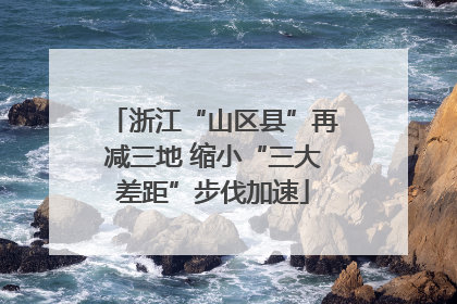 浙江“山区县”再减三地 缩小“三大差距”步伐加速