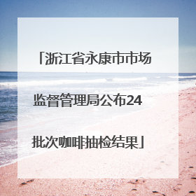 浙江省永康市市场监督管理局公布24批次咖啡抽检结果