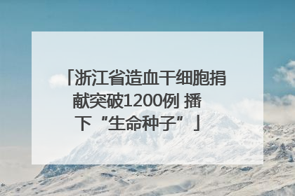 浙江省造血干细胞捐献突破1200例 播下“生命种子”