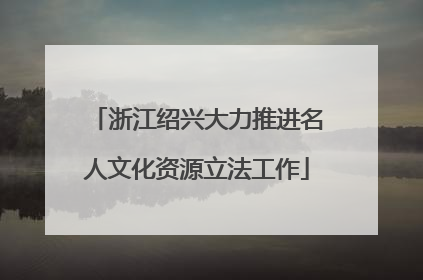 浙江绍兴大力推进名人文化资源立法工作
