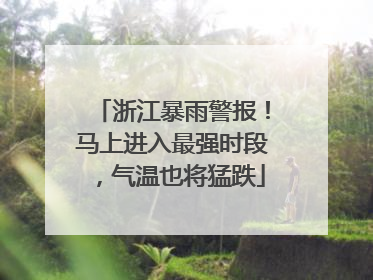 浙江暴雨警报！马上进入最强时段，气温也将猛跌