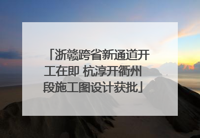 浙赣跨省新通道开工在即 杭淳开衢州段施工图设计获批