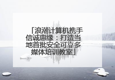 浪潮计算机携手信诚惠缘：打造当地首批安全可靠多媒体培训教室