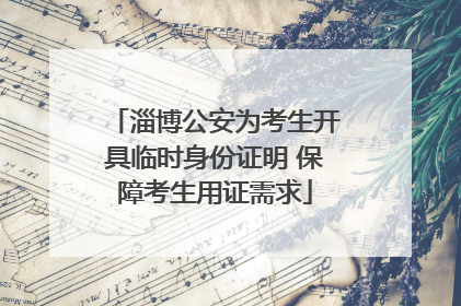 淄博公安为考生开具临时身份证明 保障考生用证需求