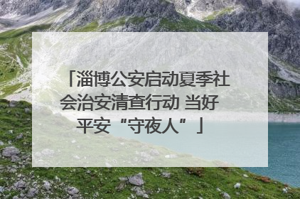 淄博公安启动夏季社会治安清查行动 当好平安“守夜人”