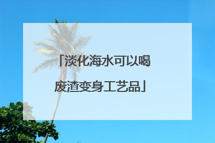淡化海水可以喝 废渣变身工艺品