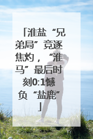淮盐“兄弟局”竞逐焦灼，“淮马”最后时刻0:1憾负“盐鹿”