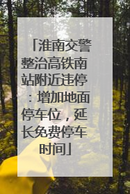 淮南交警整治高铁南站附近违停：增加地面停车位，延长免费停车时间