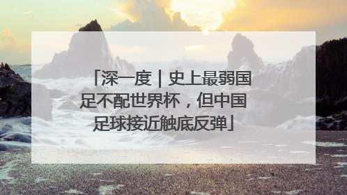 深一度｜史上最弱国足不配世界杯，但中国足球接近触底反弹