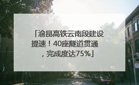 渝昆高铁云南段建设提速！40座隧道贯通，完成度达75%