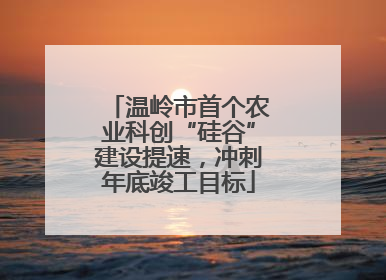 温岭市首个农业科创“硅谷”建设提速，冲刺年底竣工目标