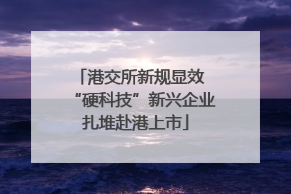 港交所新规显效 “硬科技”新兴企业扎堆赴港上市