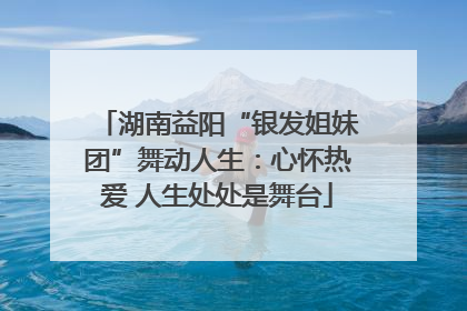 湖南益阳“银发姐妹团”舞动人生：心怀热爱 人生处处是舞台