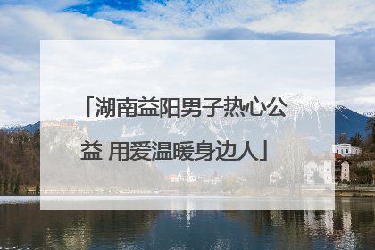 湖南益阳男子热心公益 用爱温暖身边人