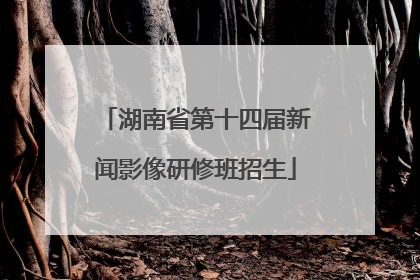 湖南省第十四届新闻影像研修班招生
