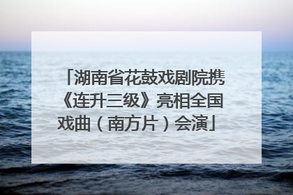 湖南省花鼓戏剧院携《连升三级》亮相全国戏曲（南方片）会演
