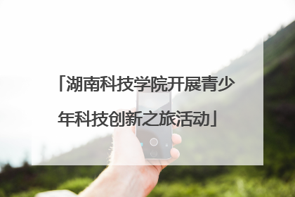 湖南科技学院开展青少年科技创新之旅活动