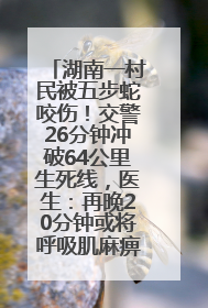 湖南一村民被五步蛇咬伤！交警26分钟冲破64公里生死线，医生：再晚20分钟或将呼吸肌麻痹